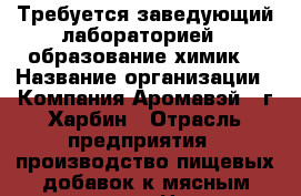 Требуется заведующий лабораторией - образование химик. › Название организации ­ Компания Аромавэй , г.Харбин › Отрасль предприятия ­ производство пищевых добавок к мясным изделиям › Название вакансии ­ заведующий лабораторией, лаборант  › Место работы ­ Российская компания, г.Харбин (КНР) › Подчинение ­ Директор › Минимальный оклад ­ 30 000 › Возраст от ­ 21 › Возраст до ­ 65 - Приморский край, Владивосток г. Работа » Вакансии   . Приморский край,Владивосток г.